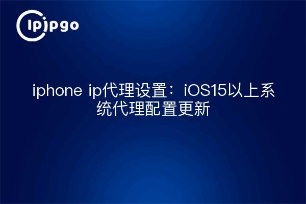 iphone ip代理设置:iOS15以上系统代理配置更新