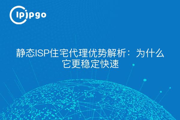静态ISP住宅代理优势解析:为什么它更稳定快速