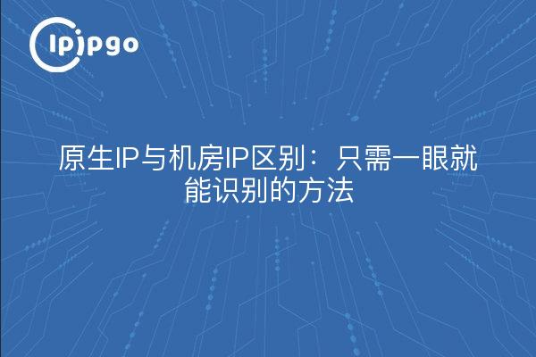 原生IP与机房IP区别：只需一眼就能识别的方法