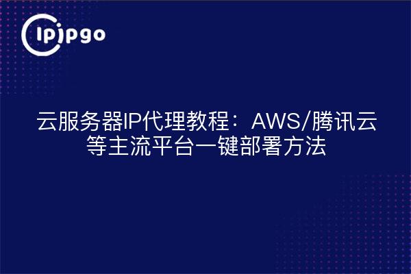 云服务器IP代理教程：AWS/腾讯云等主流平台一键部署方法