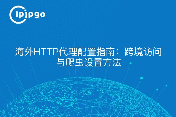 海外HTTP代理配置指南:跨境访问与爬虫设置方法