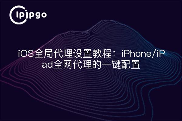 iOS全局代理设置教程：iPhone/iPad全网代理的一键配置