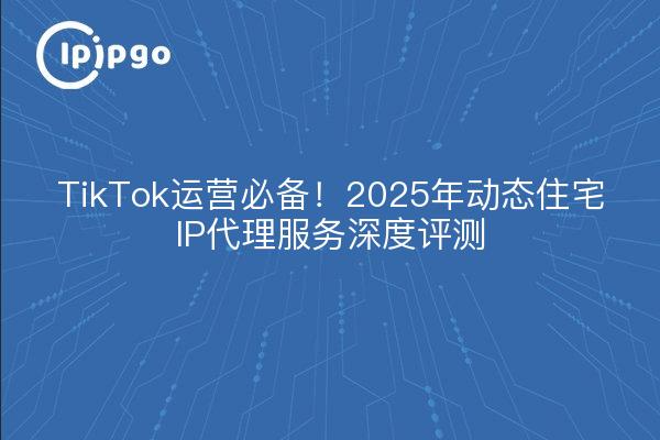 TikTok Operations Essentials ! 2025 Dynamic Residential IP Proxy Service In-Depth Review (en anglais)