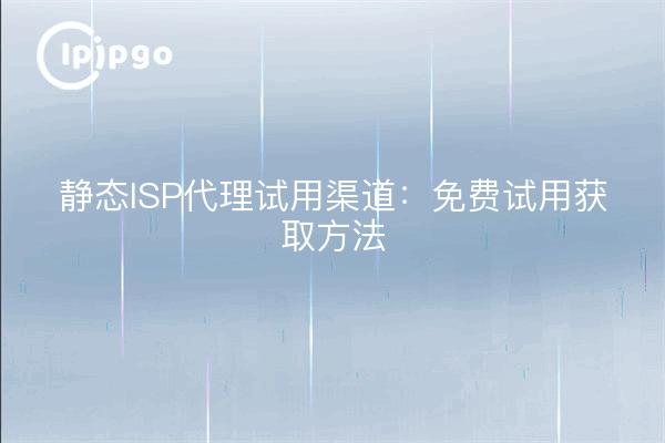 静态ISP代理试用渠道:免费试用获取方法