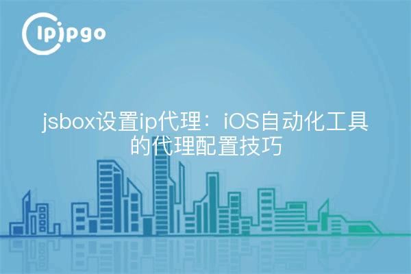 jsbox设置ip代理:iOS自动化工具的代理配置技巧