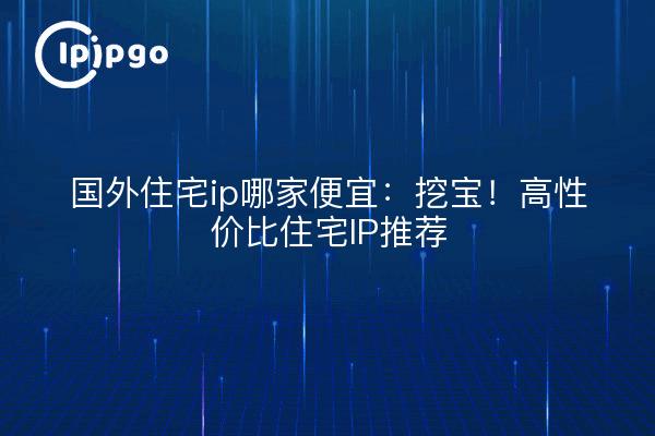 Quel ip résidentiel étranger est bon marché : à la recherche d'un trésor ! Recommandations en matière d'adresses IP résidentielles rentables