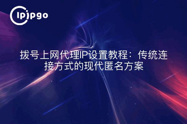 拨号上网代理IP设置教程:传统连接方式的现代匿名方案