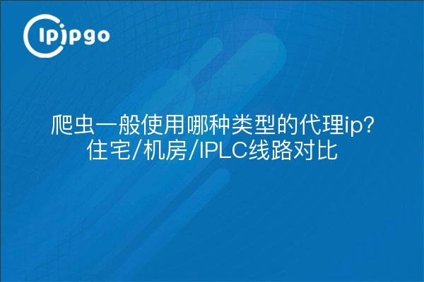 ¿Qué tipo de proxy ip utilizan generalmente los rastreadores? Comparación de líneas residenciales/de sala de máquinas/IPLC