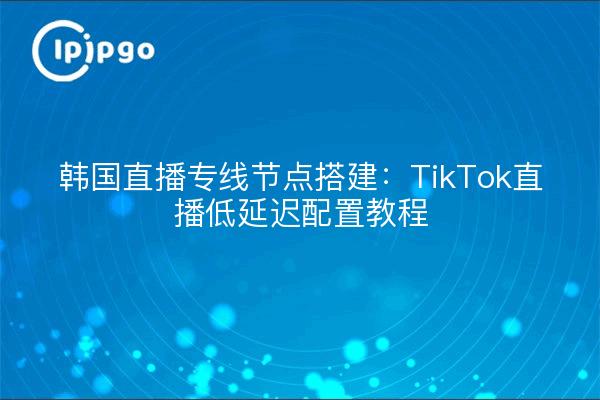 Korea live dedicated line node building : TikTok live low-latency configuration tutorials
