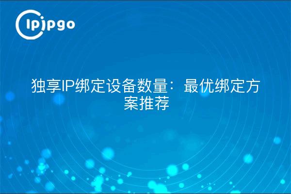 独享IP绑定设备数量:最优绑定方案推荐