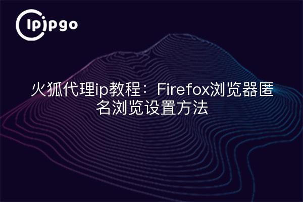 Tutoriel Firefox proxy ip : Méthode de navigation anonyme du navigateur Firefox