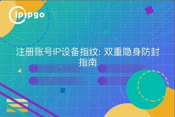 注册账号IP设备指纹: 双重隐身防封指南