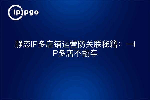 静态IP多店铺运营防关联秘籍：一IP多店不翻车