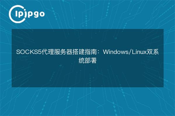 Socks5 Client Windows SOCKS5代理服务器搭建指南:Windows/Linux双系统部署 - IPIPGO