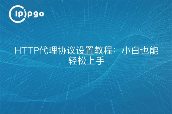 HTTP代理协议设置教程:小白也能轻松上手