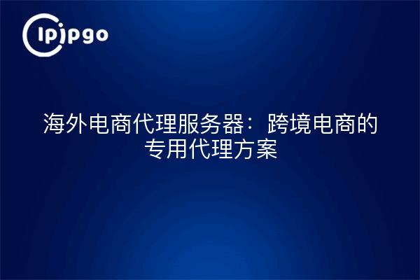 海外电商代理服务器：跨境电商的专用代理方案