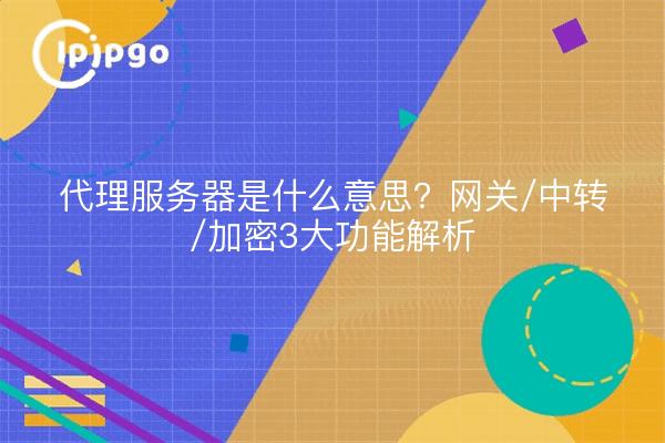 代理服务器是什么意思?网关/中转/加密3大功能解析