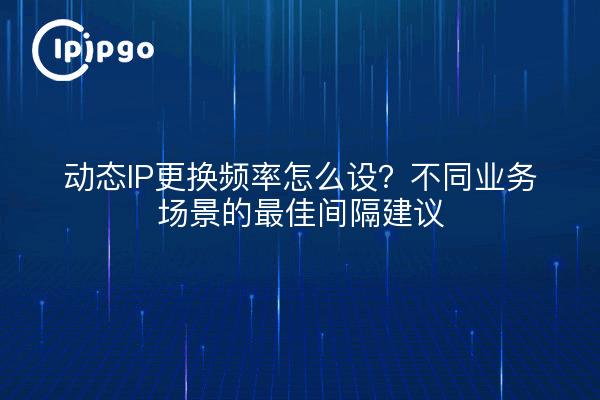 Comment définir la fréquence de remplacement dynamique des adresses IP ? Recommandations concernant les intervalles optimaux pour différents scénarios d'entreprise