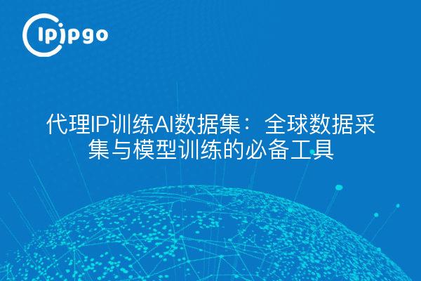 Proxy IP training AI datasets: an essential tool for global data collection and model training