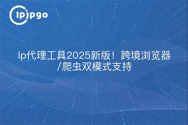 ip代理工具2025新版！跨境浏览器/爬虫双模式支持
