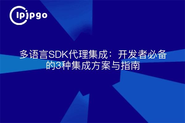 多语言SDK代理集成：开发者必备的3种集成方案与指南