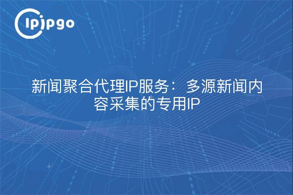 新闻聚合代理IP服务：多源新闻内容采集的专用IP