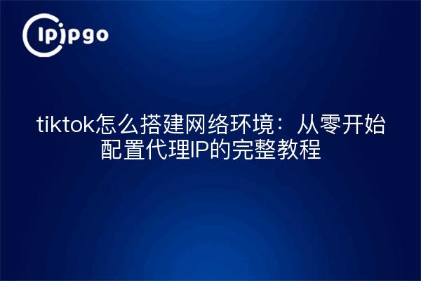 tiktok怎么搭建网络环境：从零开始配置代理IP的完整教程