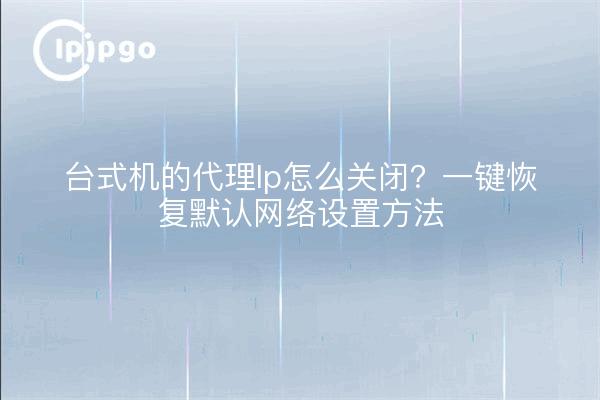 台式机的代理Ip怎么关闭？一键恢复默认网络设置方法