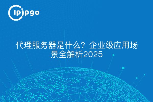 Qu'est-ce qu'un serveur proxy ? Scénarios d'applications d'entreprise entièrement expliqués 2025