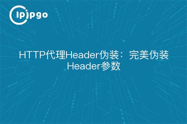 HTTP代理Header伪装:完美伪装Header参数