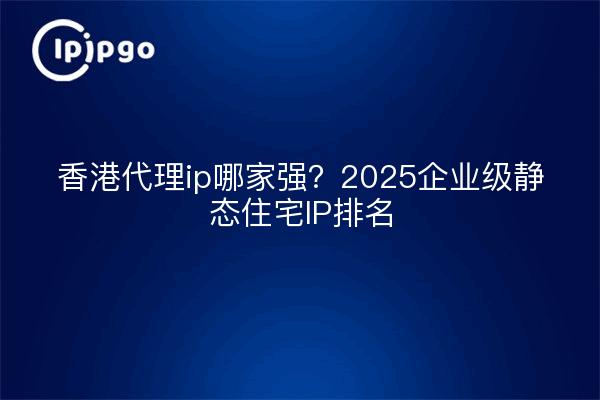 香港代理ip哪家强？2025企业级静态住宅IP排名