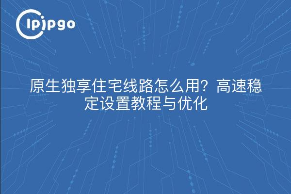 ¿Cómo utilizar la línea residencial exclusiva nativa? Tutorial de configuración y optimización de alta velocidad y estabilidad