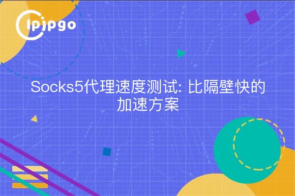 Socks5代理速度测试: 比隔壁快的加速方案