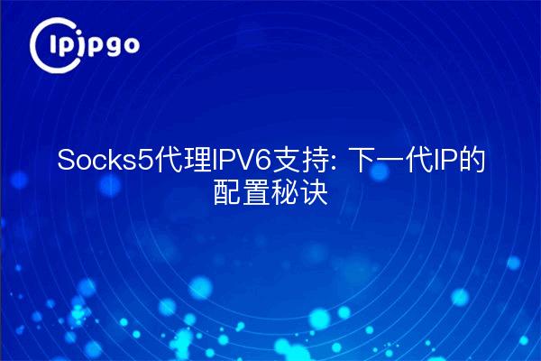 Socks5代理IPV6支持: 下一代IP的配置秘诀