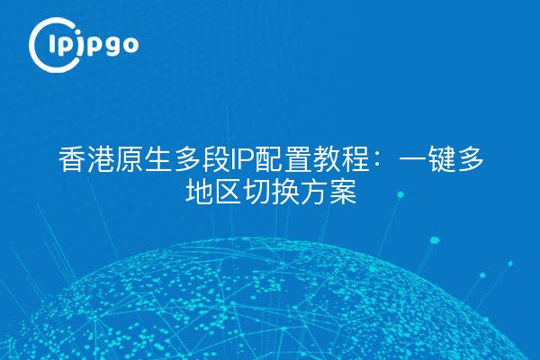 Tutoriel de configuration IP multi-segments native de Hong Kong : Solution de commutation multirégion en un clic