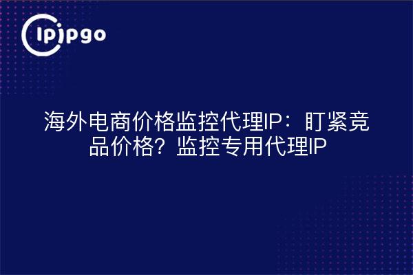 海外电商价格监控代理IP：盯紧竞品价格？监控专用代理IP