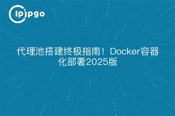 代理池搭建终极指南!Docker容器化部署2025版