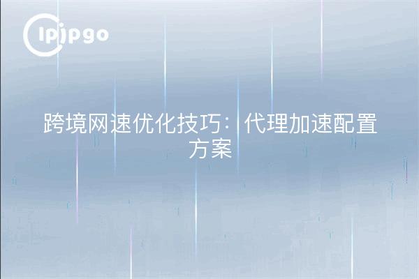 Cross-border network speed optimization tips: proxy acceleration configuration plan