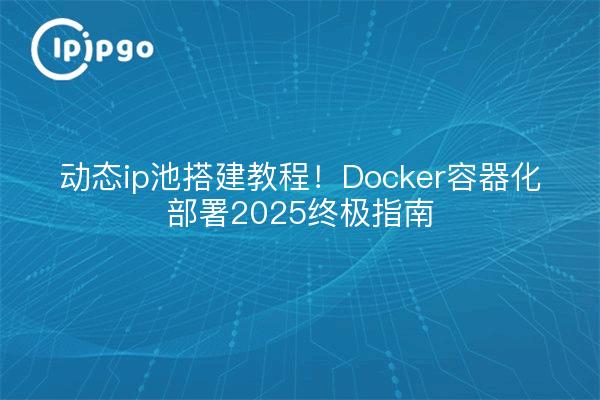动态ip池搭建教程！Docker容器化部署2025终极指南