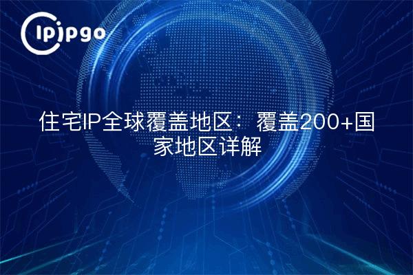 住宅IP全球覆盖地区:覆盖200+国家地区详解