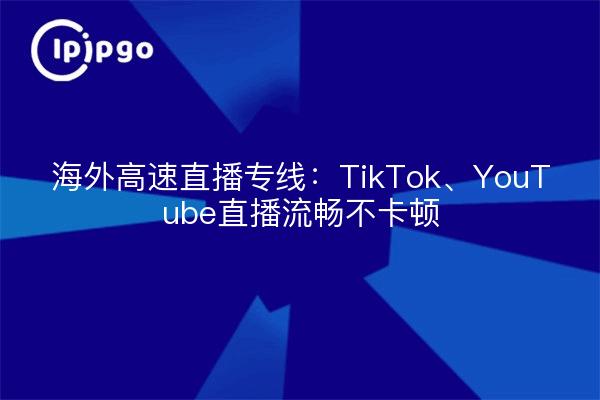 海外高速直播专线：TikTok、YouTube直播流畅不卡顿