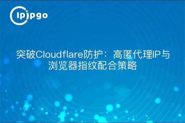 Breaking Cloudflare Protection: Highly Anonymized Proxy IPs and Browser Fingerprinting Together Strategy