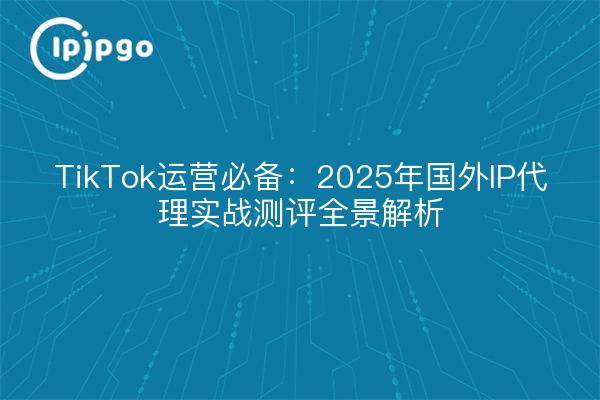 TikTok operación imprescindible: 2025 proxy IP extranjera evaluación del mundo real análisis panorámico