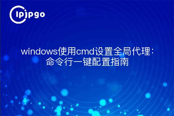 Windows using cmd to set up a global proxy: a one-click configuration guide from the command line