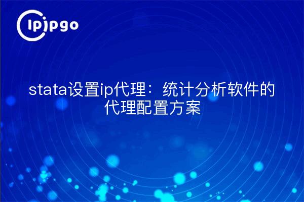 stata设置ip代理:统计分析软件的代理配置方案