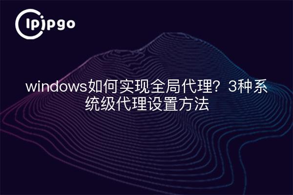 How to implement global proxy in windows?3 ways to set up system level proxy