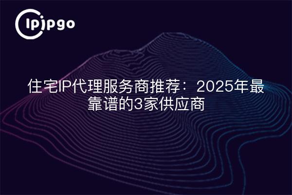 住宅IP代理服务商推荐：2025年最靠谱的3家供应商