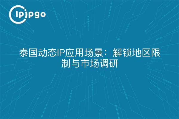 泰国动态IP应用场景：解锁地区限制与市场调研