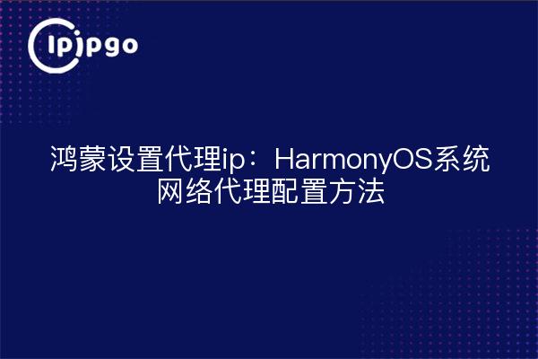 鸿蒙设置代理ip:HarmonyOS系统网络代理配置方法