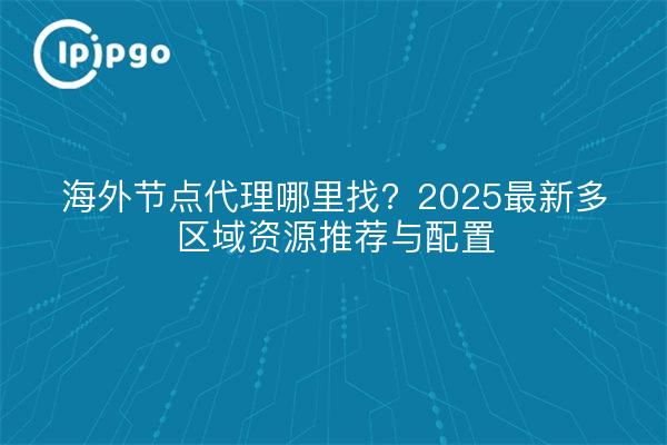 海外节点代理哪里找?2025最新多区域资源推荐与配置
